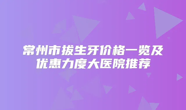 常州市拔生牙价格一览及优惠力度大医院推荐