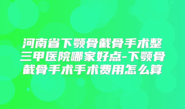 河南省下颚骨截骨手术整三甲医院哪家好点-下颚骨截骨手术手术费用怎么算