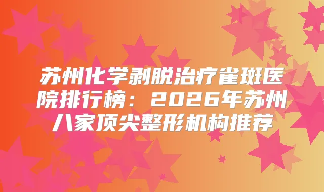 苏州化学剥脱雀斑医院排行榜:2026年苏州八家整形机构推荐