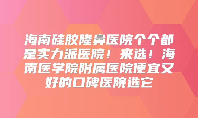 海南硅胶隆鼻医院个个都是实力派医院！来选！海南医学院附属医院便宜又好的口碑医院选它