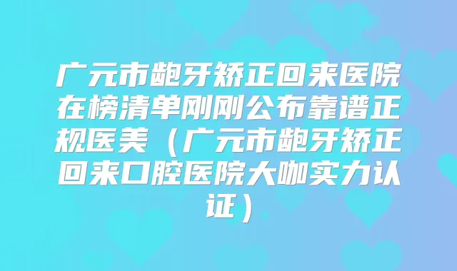 广元市龅牙矫正回来医院在榜清单刚刚公布靠谱正规医美(广元市龅牙矫正回来口腔医院大咖实力认证)