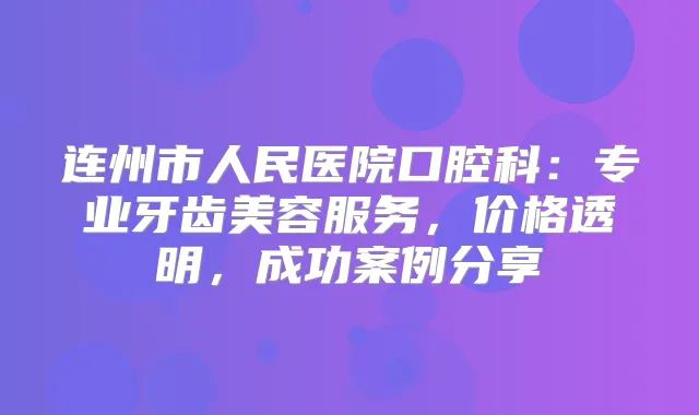 连州市人民医院口腔科:专业牙齿美容服务,价格透明,成功案例分享