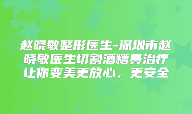 赵晓敏整形医生-深圳市赵晓敏医生切割酒糟鼻让你变美更放心,更安全