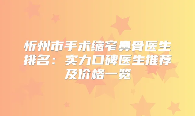 忻州市手术缩窄鼻骨医生排名：实力口碑医生推荐及价格一览