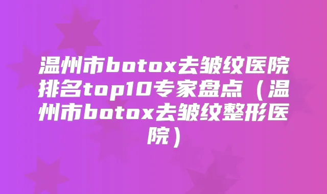 温州市去皱纹医院排名top10专家盘点（温州市去皱纹整形医院）