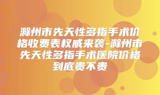滁州市先天性多指手术价格收费表来袭-滁州市先天性多指手术医院价格到底贵不贵