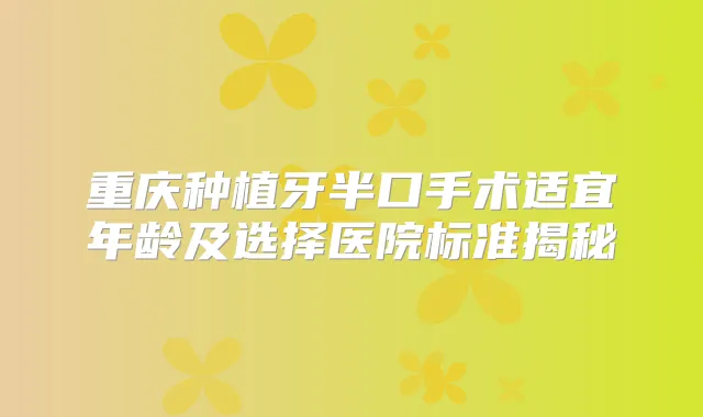 重庆种植牙半口手术适宜年龄及选择医院标准揭秘