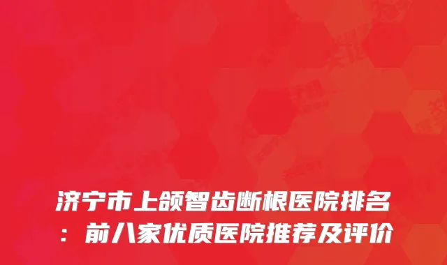 济宁市上颌智齿断根医院排名：前八家优质医院推荐及评价