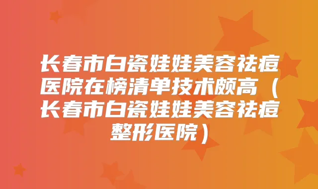 长春市白瓷娃娃美容祛痘医院在榜清单技术颇高（长春市白瓷娃娃美容祛痘整形医院）