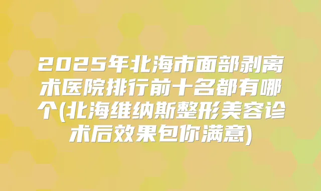 2025年北海市面部剥离术医院排行前十名都有哪个(北海维纳斯整形美容诊术后效果包你满意)