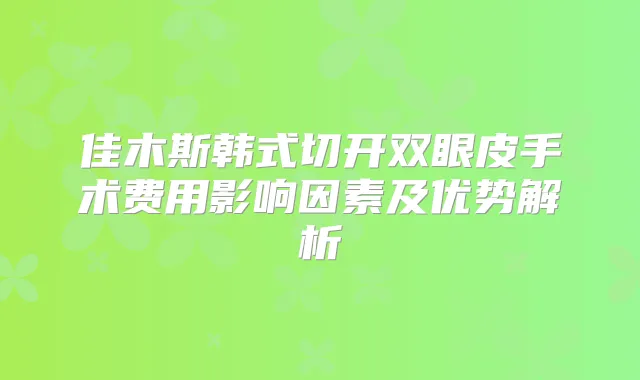 佳木斯韩式切开双眼皮手术费用影响因素及优势解析