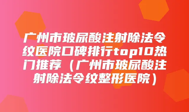 广州市玻尿酸注射除法令纹医院口碑排行top10热门推荐(广州市玻尿酸注射除法令纹整形医院)