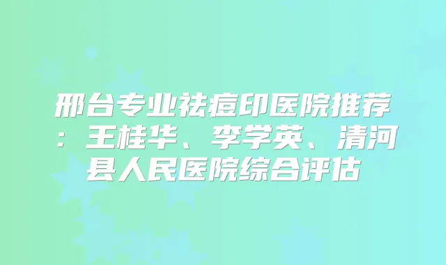邢台专业祛痘印医院推荐：王桂华、李学英、清河县人民医院综合评估