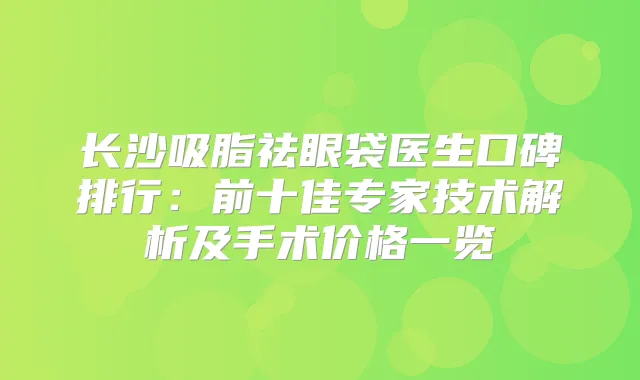 长沙吸脂祛眼袋医生口碑排行：前十佳专家技术解析及手术价格一览