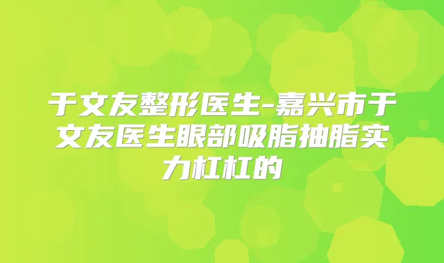 于文友整形医生-嘉兴市于文友医生眼部吸脂抽脂实力杠杠的