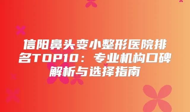 title="信阳鼻头变小整形医院排名TOP10：专业机构口碑解析与选择指南"