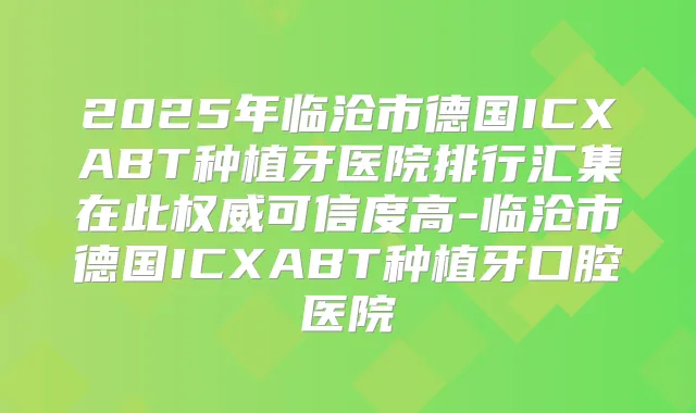 2025年临沧市德国ICXABT种植牙医院排行汇集在此可信度高-临沧市德国ICXABT种植牙口腔医院