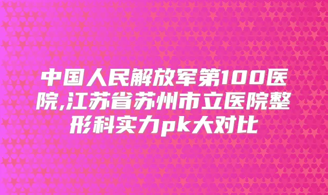 中国人民解放军第100医院,江苏省苏州市立医院整形科实力pk大对比