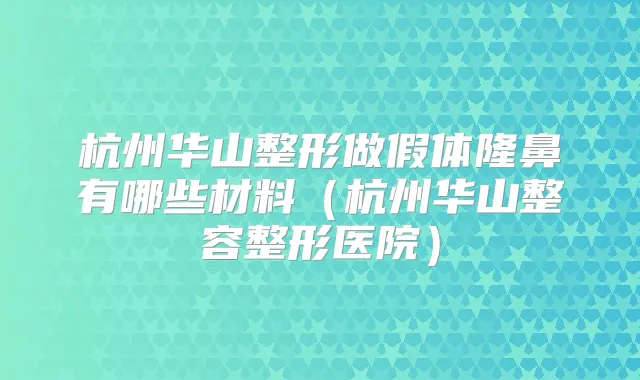 杭州华山整形做假体隆鼻有哪些材料（杭州华山整容整形医院）