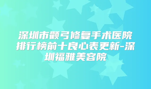 深圳市颧弓修复手术医院排行榜前十良心表更新-深圳福雅美容院
