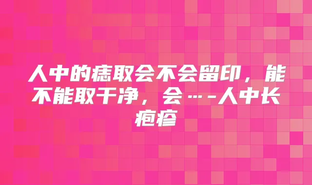 人中的痣取会不会留印，能不能取干净，会…-人中长疱疹
