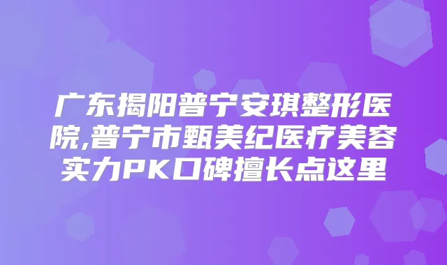 广东揭阳普宁安琪整形医院,普宁市甄美纪医疗美容实力PK口碑擅长点这里