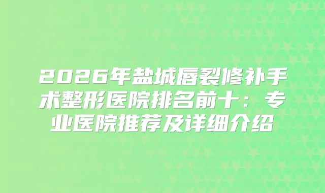 2026年盐城唇裂修补手术整形医院排名前十：专业医院推荐及详细介绍