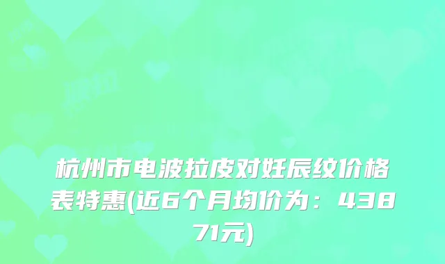 杭州市电波拉皮对妊辰纹价格表特惠(近6个月均价为:43871元)