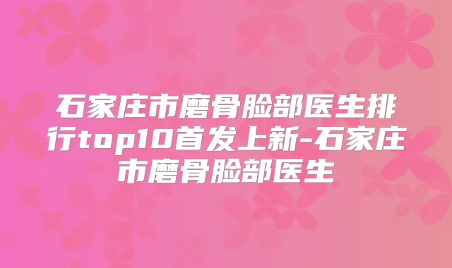 石家庄市磨骨脸部医生排行top10上新-石家庄市磨骨脸部医生