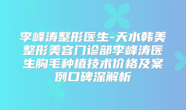 李峰涛整形医生-天水韩美整形美容门诊部李峰涛医生胸毛种植技术价格及案例口碑深解析