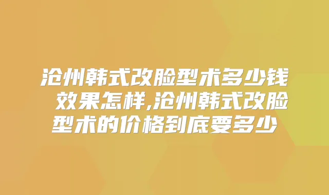 沧州韩式改脸型术多少钱 效果怎样,沧州韩式改脸型术的价格到底要多少