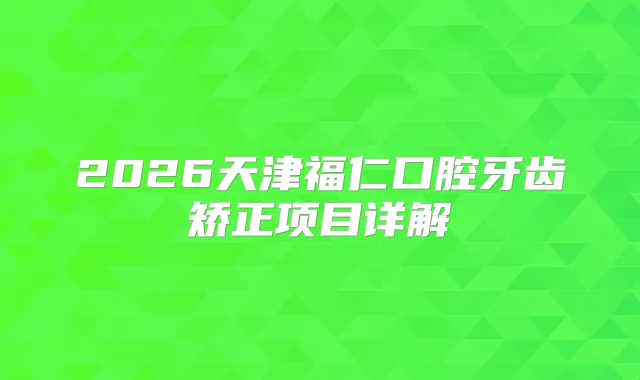 2026天津福仁口腔牙齿矫正项目详解