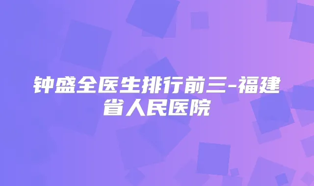 钟盛全医生排行前三-福建省人民医院