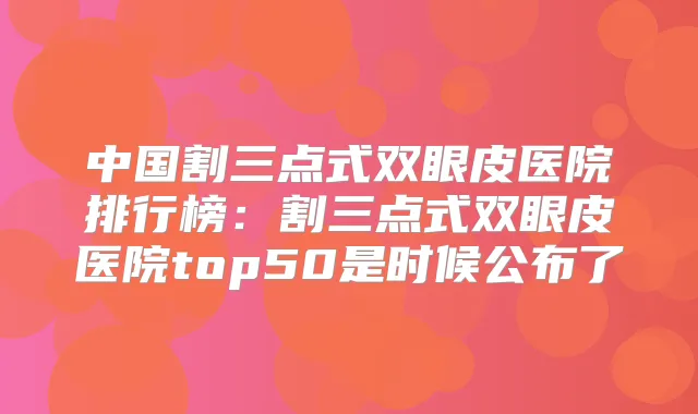 中国割三点式双眼皮医院排行榜：割三点式双眼皮医院top50是时候公布了