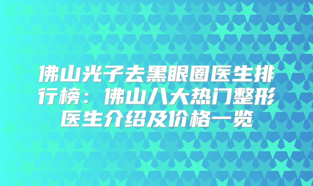佛山光子去黑眼圈医生排行榜：佛山八大热门整形医生介绍及价格一览