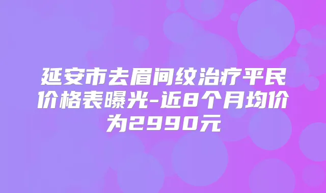 延安市去眉间纹平民价格表曝光-近8个月均价为2990元