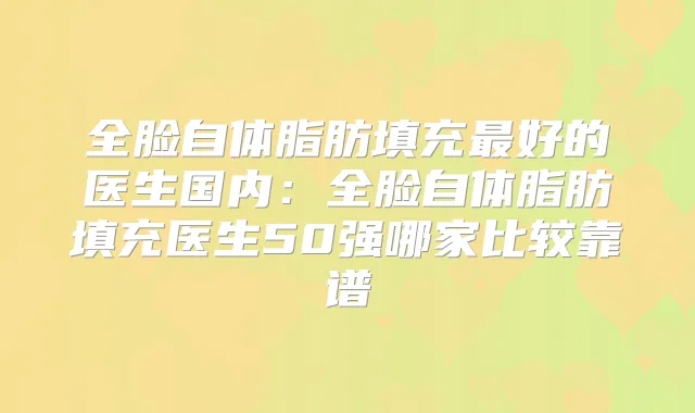 全脸自体脂肪填充好的医生国内：全脸自体脂肪填充医生50强哪家比较靠谱