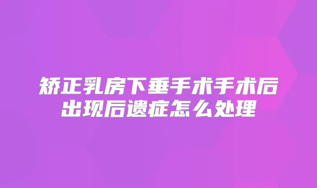 矫正乳房下垂手术手术后出现后遗症怎么处理