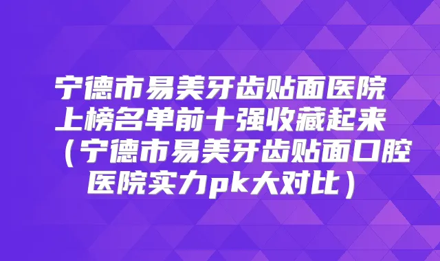 宁德市易美牙齿贴面医院上榜名单前十强收藏起来（宁德市易美牙齿贴面口腔医院实力pk大对比）