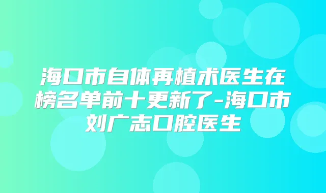 海口市自体再植术医生在榜名单前十更新了-海口市刘广志口腔医生