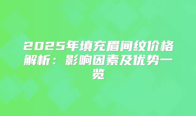 2025年填充眉间纹价格解析：影响因素及优势一览