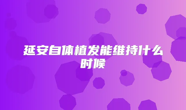 延安自体植发能维持什么时候