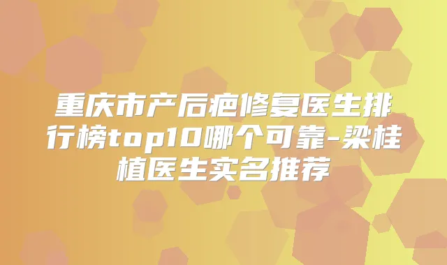 重庆市产后疤修复医生排行榜top10哪个可靠-梁桂植医生实名推荐