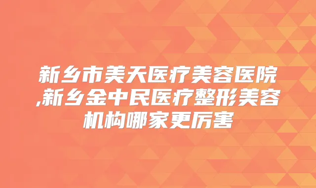 新乡市美天医疗美容医院,新乡金中民医疗整形美容机构哪家更厉害