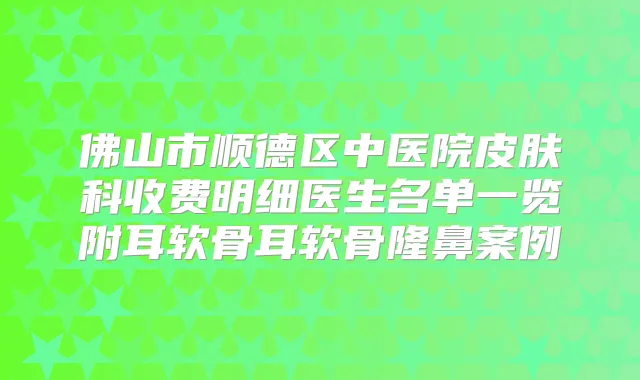 佛山市顺德区中医院皮肤科收费明细医生名单一览附耳软骨耳软骨隆鼻案例