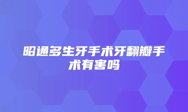 昭通多生牙手术牙翻瓣手术有害吗