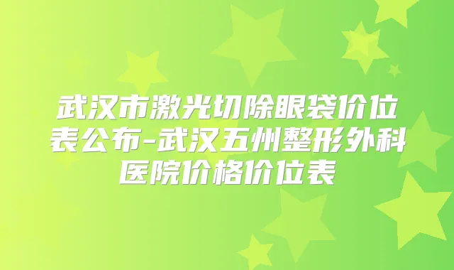 武汉市激光切除眼袋价位表公布-武汉五州整形外科医院价格价位表