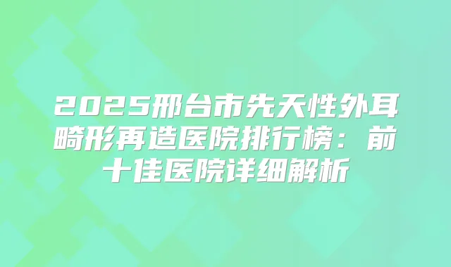 2025邢台市先天性外耳畸形再造医院排行榜：前十佳医院详细解析