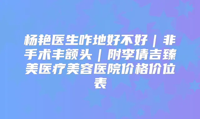 杨艳医生咋地好不好｜非手术丰额头｜附李倩吉臻美医疗美容医院价格价位表