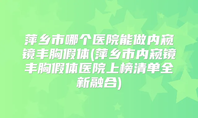 萍乡市哪个医院能做内窥镜丰胸假体(萍乡市内窥镜丰胸假体医院上榜清单全新融合)